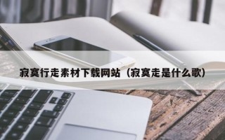 赤壁寂寞行走素材下载网站（寂寞走是什么歌）