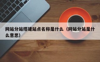 赤壁网站分站搭建站点名称是什么（网站分站是什么意思）