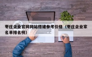 赤壁枣庄企业官网网站搭建参考价格（枣庄企业家名单排名榜）