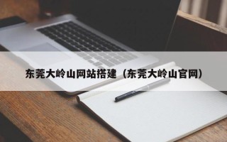 赤壁东莞大岭山网站搭建（东莞大岭山官网）