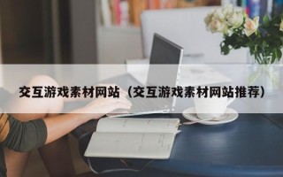 赤壁交互游戏素材网站（交互游戏素材网站推荐）