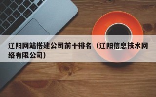 赤壁辽阳网站搭建公司前十排名（辽阳信息技术网络有限公司）