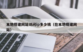 赤壁本地搭建网站访问ip多少钱（在本地搭建网站）