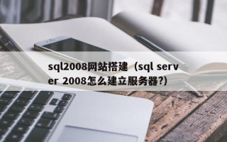 赤壁sql2008网站搭建（sql server 2008怎么建立服务器?）