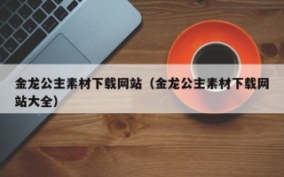 赤壁金龙公主素材下载网站（金龙公主素材下载网站大全）