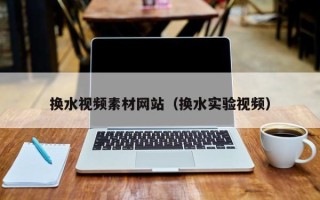 赤壁换水视频素材网站（换水实验视频）