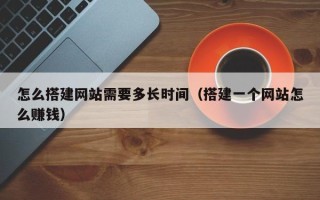 赤壁怎么搭建网站需要多长时间（搭建一个网站怎么赚钱）