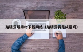 赤壁踏破云烟素材下载网站（踏破云霄是成语吗）