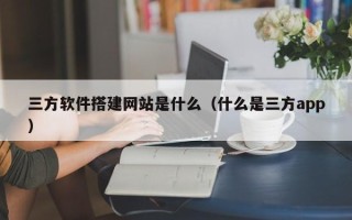 赤壁三方软件搭建网站是什么（什么是三方app）