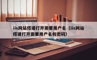 赤壁iis网站搭建打开需要用户名（iis网站搭建打开需要用户名和密码）