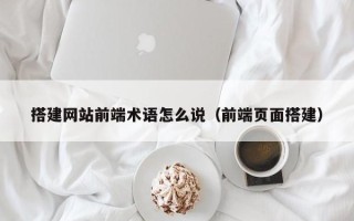 赤壁搭建网站前端术语怎么说（前端页面搭建）