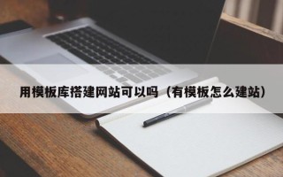 赤壁用模板库搭建网站可以吗（有模板怎么建站）