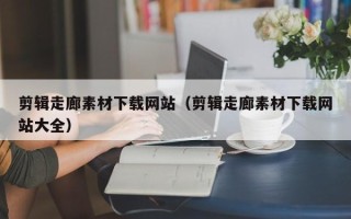 赤壁剪辑走廊素材下载网站（剪辑走廊素材下载网站大全）