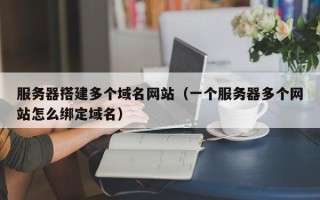 赤壁服务器搭建多个域名网站（一个服务器多个网站怎么绑定域名）