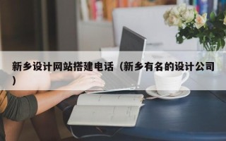 赤壁新乡设计网站搭建电话（新乡有名的设计公司）