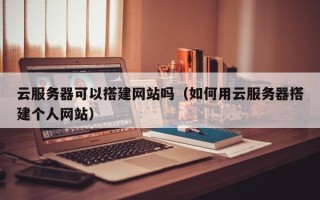 赤壁云服务器可以搭建网站吗（如何用云服务器搭建个人网站）