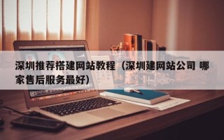 赤壁深圳推荐搭建网站教程（深圳建网站公司 哪家售后服务最好）