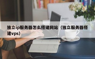 赤壁独立ip服务器怎么搭建网站（独立服务器搭建vps）