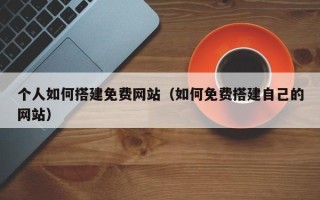 赤壁个人如何搭建免费网站（如何免费搭建自己的网站）