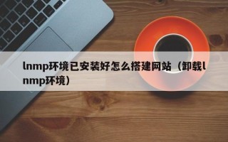 赤壁lnmp环境已安装好怎么搭建网站（卸载lnmp环境）