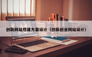 赤壁创新网站搭建方案设计（创新创业网站设计）
