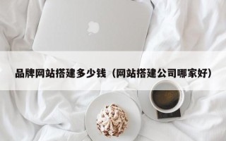赤壁品牌网站搭建多少钱（网站搭建公司哪家好）